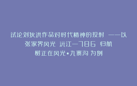 试论刘狄洪作品对时代精神的投射 ——以《张家界风光》《沅江—786 归航》《树正在风光•九寨沟》为例
