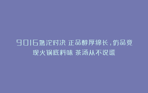 9016熟沱对决：正品醇厚绵长，仿品竟现火锅底料味？茶汤从不说谎