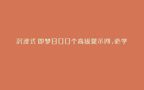沉浸式！即梦800个高级提示词，必学！！