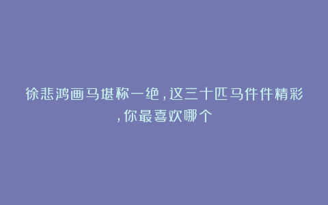 徐悲鸿画马堪称一绝，这三十匹马件件精彩，你最喜欢哪个？