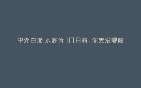 中外白描《水浒传》108将，你更爱哪般？