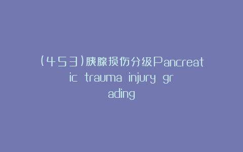 (453)胰腺损伤分级Pancreatic trauma injury grading