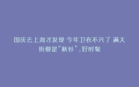 国庆去上海才发现：今年卫衣不兴了！满大街都是“秋衫”，好时髦