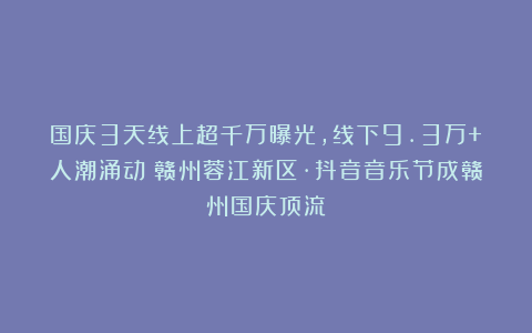 国庆3天线上超千万曝光，线下9.3万+人潮涌动！赣州蓉江新区·抖音音乐节成赣州国庆顶流