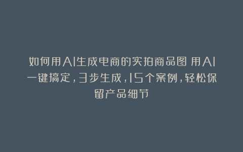 如何用AI生成电商的实拍商品图？用AI一键搞定，3步生成，15个案例，轻松保留产品细节！