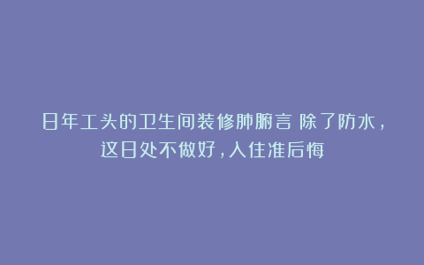 8年工头的卫生间装修肺腑言：除了防水，这8处不做好，入住准后悔