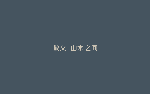 散文||山水之间