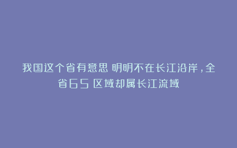 我国这个省有意思！明明不在长江沿岸，全省65%区域却属长江流域