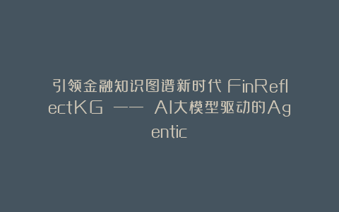 引领金融知识图谱新时代：FinReflectKG —— AI大模型驱动的Agentic