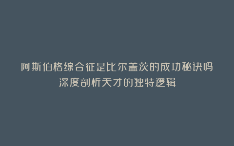 阿斯伯格综合征是比尔盖茨的成功秘诀吗？深度剖析天才的独特逻辑