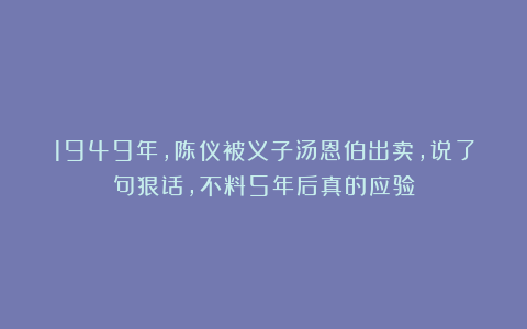 1949年，陈仪被义子汤恩伯出卖，说了句狠话，不料5年后真的应验