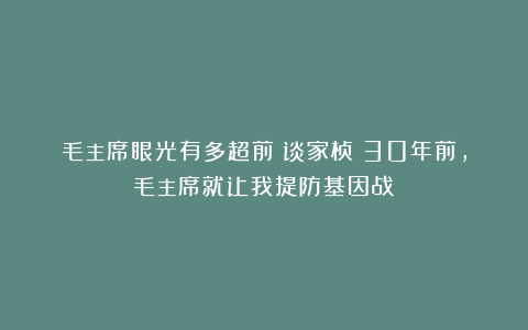 毛主席眼光有多超前?谈家桢:30年前,毛主席就让我提防基因战!