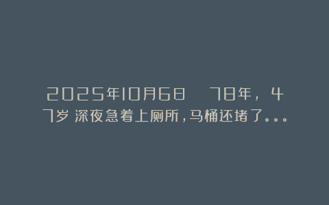 2025年10月6日 | 78年, 47岁｜深夜急着上厕所，马桶还堵了。。。