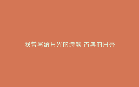 我曾写给月光的诗歌：古典的月亮