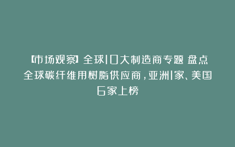 【市场观察】全球10大制造商专题：盘点全球碳纤维用树脂供应商，亚洲1家、美国6家上榜
