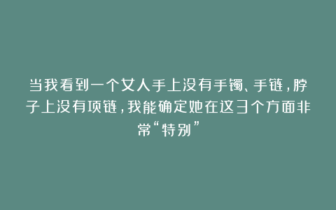 当我看到一个女人手上没有手镯、手链，脖子上没有项链，我能确定她在这3个方面非常“特别”