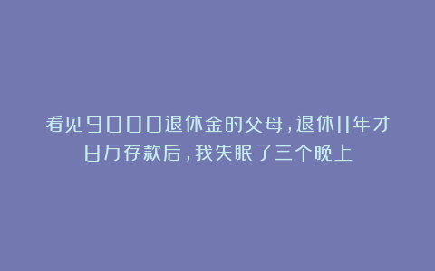 看见9000退休金的父母，退休11年才8万存款后，我失眠了三个晚上