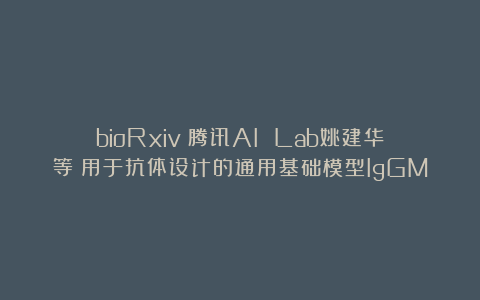 bioRxiv|腾讯AI Lab姚建华等:用于抗体设计的通用基础模型IgGM