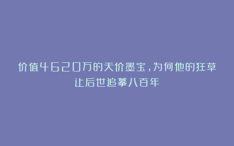 价值4620万的天价墨宝，为何他的狂草让后世追摹八百年？