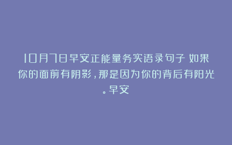 10月7日早安正能量务实语录句子：如果你的面前有阴影，那是因为你的背后有阳光。早安！