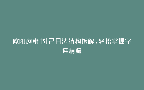 欧阳询楷书128法结构拆解，轻松掌握字体精髓