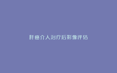 肝癌介入治疗后影像评估