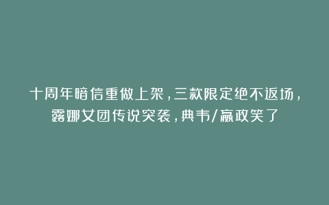十周年暗信重做上架，三款限定绝不返场，露娜女团传说突袭，典韦/嬴政笑了