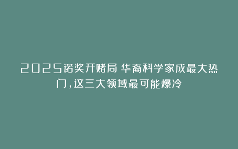 2025诺奖开赌局！华裔科学家成最大热门，这三大领域最可能爆冷