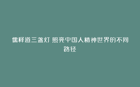 儒释道三盏灯：照亮中国人精神世界的不同路径