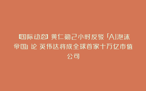 【国际动态】黄仁勋2小时反驳「AI泡沫帝国」论！英伟达将成全球首家十万亿市值公司