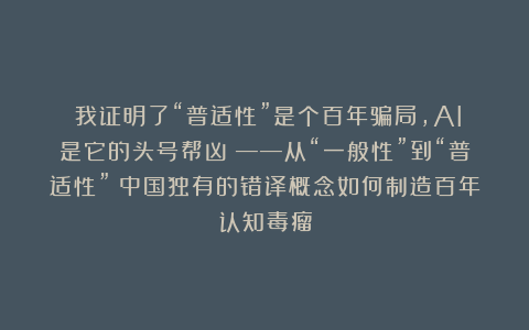 《我证明了“普适性”是个百年骗局,AI是它的头号帮凶》——从“一般性”到“普适性”:中国独有的错译概念如何制造百年认知毒瘤