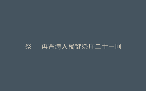 祭 | 再答诗人杨键祭庄二十一问