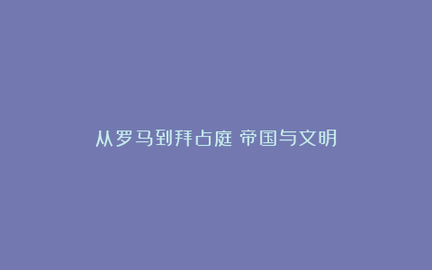 从罗马到拜占庭：帝国与文明