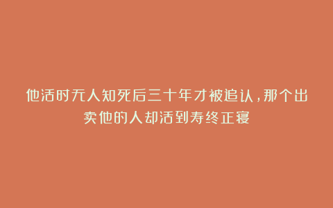 他活时无人知死后三十年才被追认，那个出卖他的人却活到寿终正寝