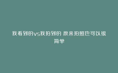 我看到的vs我拍到的丨原来拍照也可以很简单