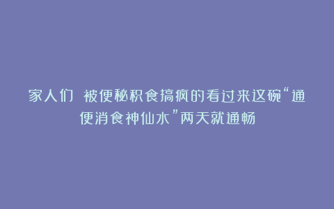 家人们 被便秘积食搞疯的看过来这碗“通便消食神仙水”两天就通畅