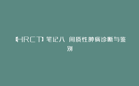 【HRCT】笔记八 间质性肺病诊断与鉴别
