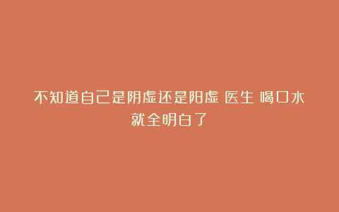 不知道自己是阴虚还是阳虚？医生：喝口水就全明白了！