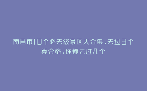 南昌市10个必去级景区大合集，去过3个算合格，你都去过几个？