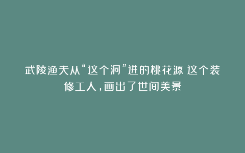 武陵渔夫从“这个洞”进的桃花源？这个装修工人，画出了世间美景
