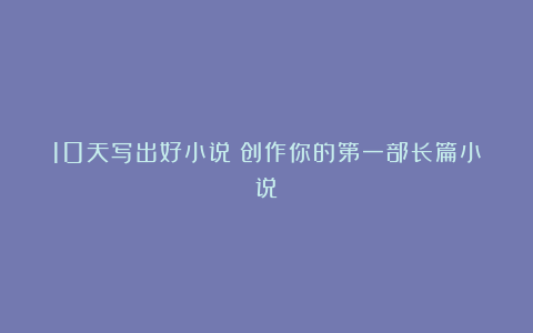 10天写出好小说：创作你的第一部长篇小说