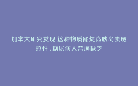加拿大研究发现：这种物质能提高胰岛素敏感性，糖尿病人普遍缺乏