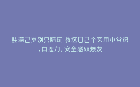 娃满2岁别只陪玩！教这82个实用小常识，自理力、安全感双爆发