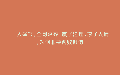 一人举报，全司陪葬，赢了法理，凉了人情，为何非要两败俱伤？