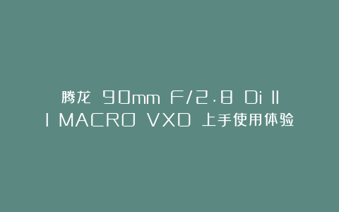 腾龙 90mm F/2.8 Di III MACRO VXD 上手使用体验