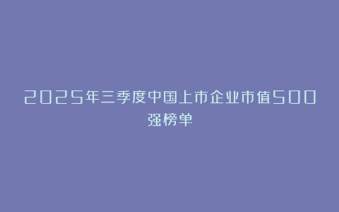 2025年三季度中国上市企业市值500强榜单