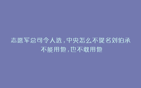 志愿军总司令人选，中央怎么不提名刘伯承？不能用他，也不敢用他