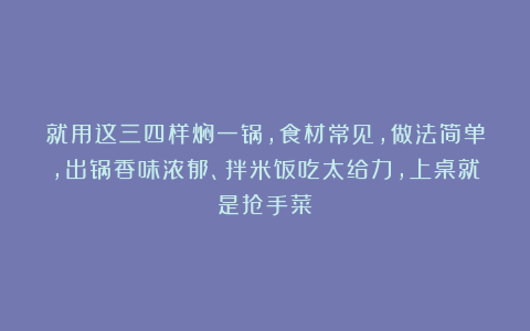 就用这三四样焖一锅，食材常见，做法简单，出锅香味浓郁、拌米饭吃太给力，上桌就是抢手菜