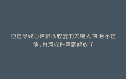 他是导致台湾难以收复的关键人物！若不是他，台湾或许早就解放了