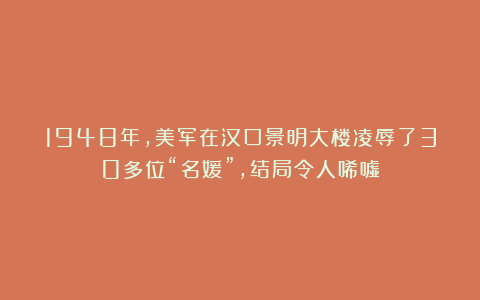 1948年，美军在汉口景明大楼凌辱了30多位“名媛”，结局令人唏嘘